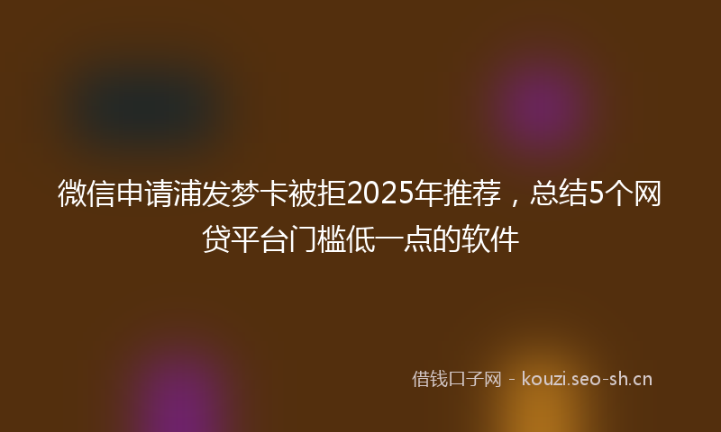 微信申请浦发梦卡被拒2025年推荐，总结5个网贷平台门槛低一点的软件