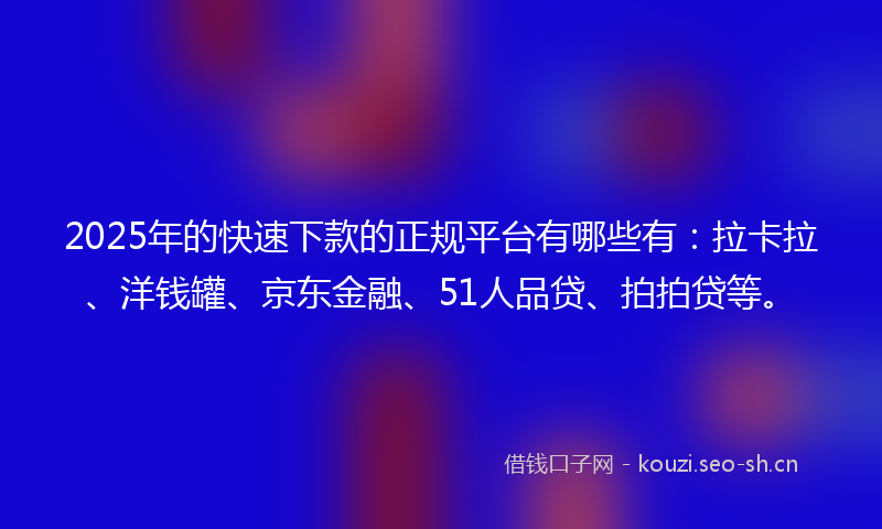 2025年的快速下款的正规平台有哪些有：拉卡拉、洋钱罐、京东金融、51人品贷、拍拍贷等。