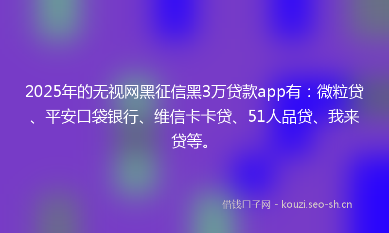 2025年的无视网黑征信黑3万贷款app有：微粒贷、平安口袋银行、维信卡卡贷、51人品贷、我来贷等。