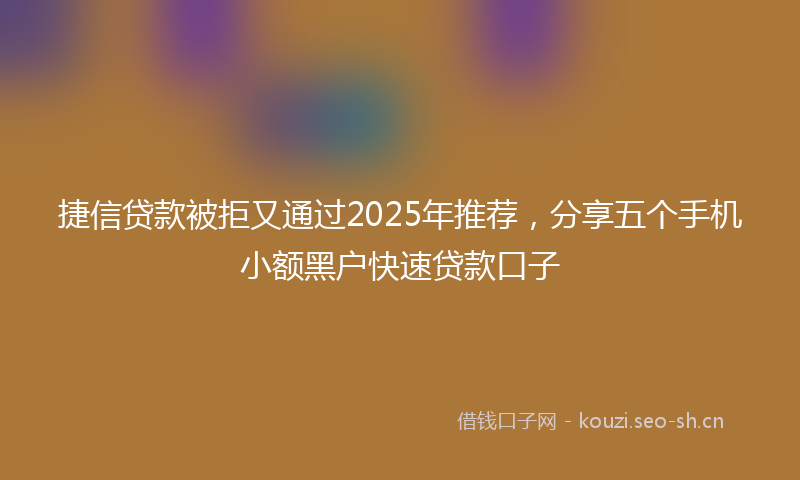 捷信贷款被拒又通过2025年推荐，分享五个手机小额黑户快速贷款口子