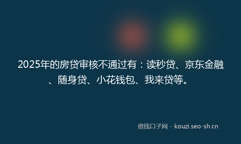 2025年的房贷审核不通过有：读秒贷、京东金融、随身贷、小花钱包、我来贷等。