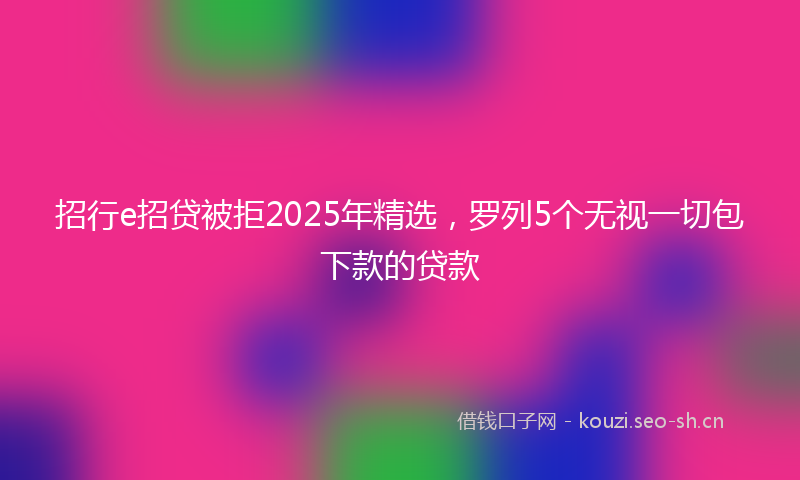 招行e招贷被拒2025年精选，罗列5个无视一切包下款的贷款