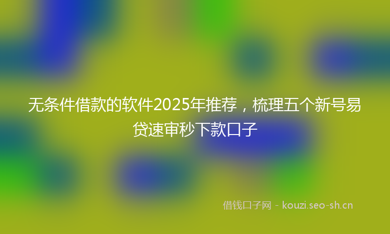 无条件借款的软件2025年推荐，梳理五个新号易贷速审秒下款口子