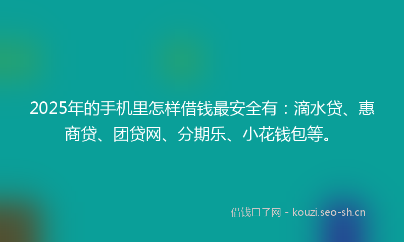 2025年的手机里怎样借钱最安全有：滴水贷、惠商贷、团贷网、分期乐、小花钱包等。