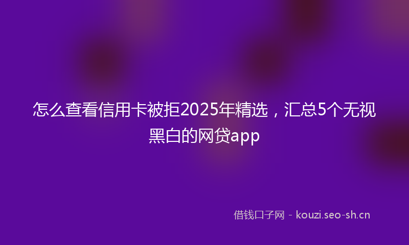 怎么查看信用卡被拒2025年精选，汇总5个无视黑白的网贷app