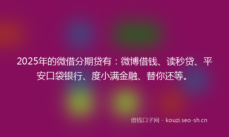 2025年的微借分期贷有：微博借钱、读秒贷、平安口袋银行、度小满金融、替你还等。