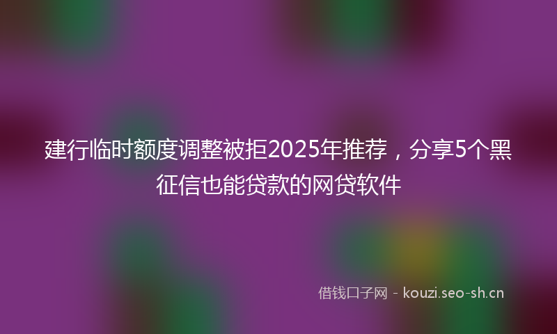 建行临时额度调整被拒2025年推荐，分享5个黑征信也能贷款的网贷软件