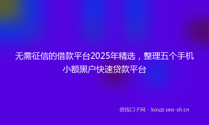 无需征信的借款平台2025年精选，整理五个手机小额黑户快速贷款平台