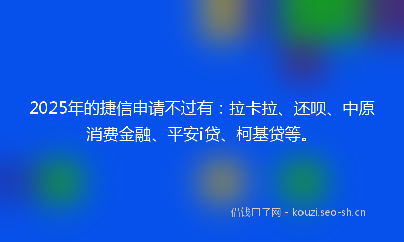 2025年的捷信申请不过有：拉卡拉、还呗、中原消费金融、平安i贷、柯基贷等。