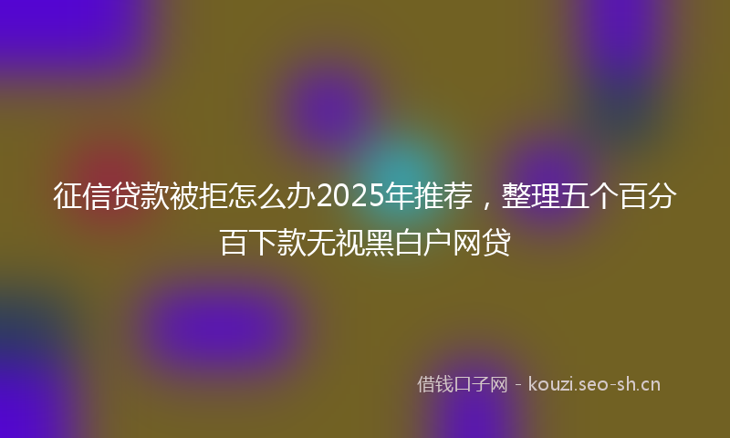 征信贷款被拒怎么办2025年推荐，整理五个百分百下款无视黑白户网贷