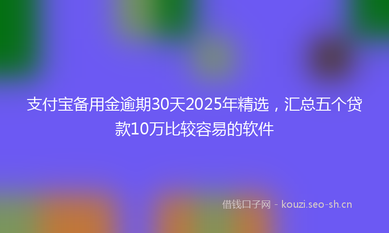 支付宝备用金逾期30天2025年精选，汇总五个贷款10万比较容易的软件