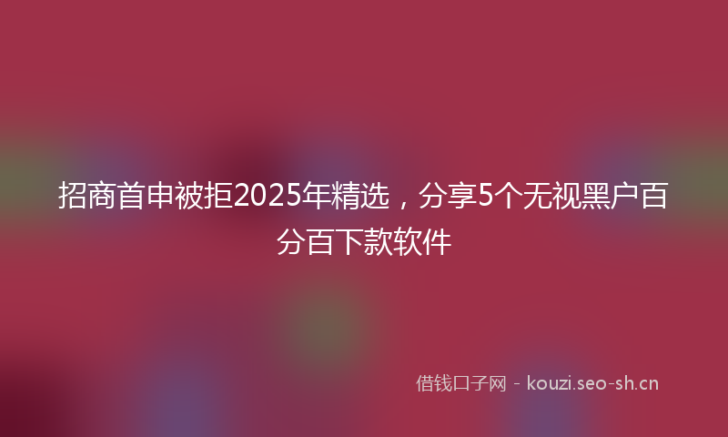 招商首申被拒2025年精选，分享5个无视黑户百分百下款软件