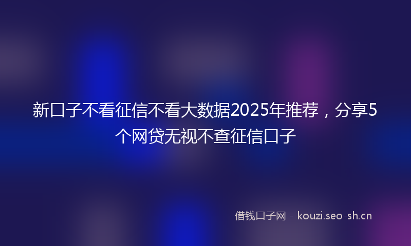 新口子不看征信不看大数据2025年推荐，分享5个网贷无视不查征信口子