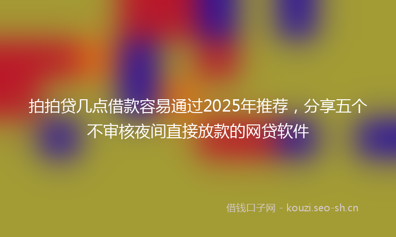 拍拍贷几点借款容易通过2025年推荐，分享五个不审核夜间直接放款的网贷软件