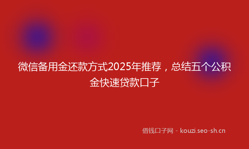微信备用金还款方式2025年推荐，总结五个公积金快速贷款口子