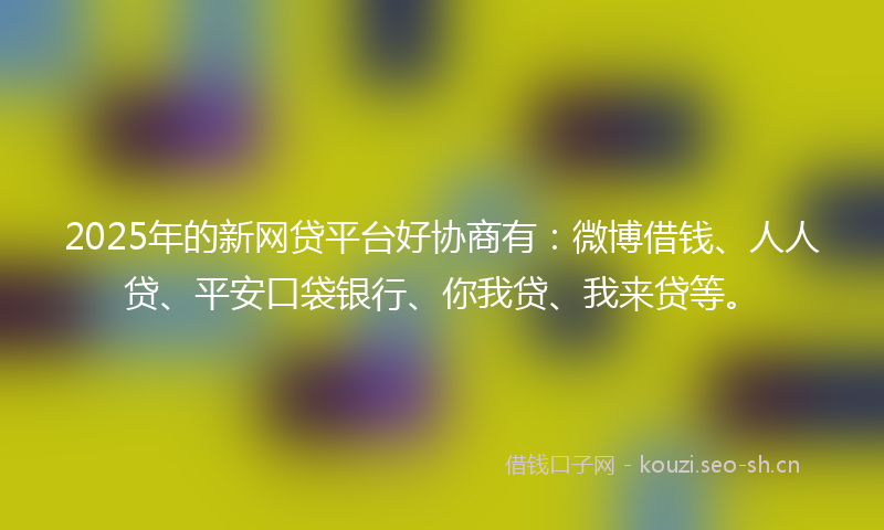2025年的新网贷平台好协商有：微博借钱、人人贷、平安口袋银行、你我贷、我来贷等。