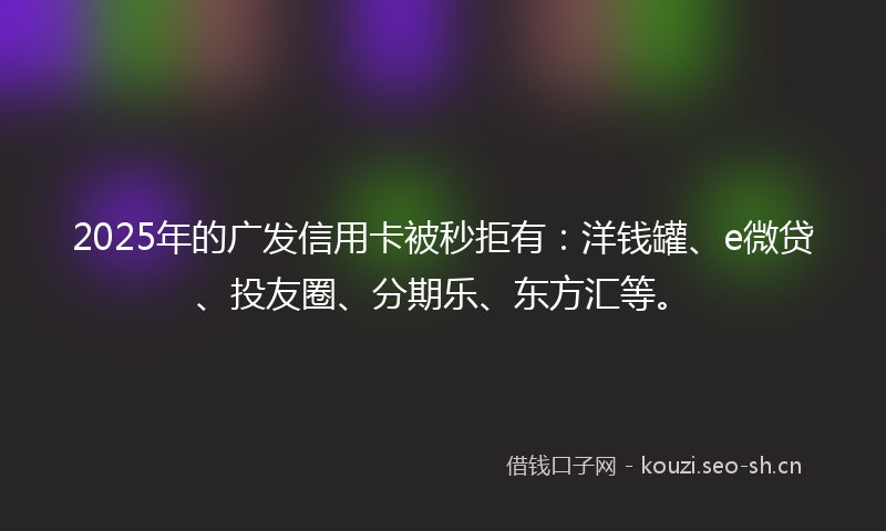 2025年的广发信用卡被秒拒有：洋钱罐、e微贷、投友圈、分期乐、东方汇等。