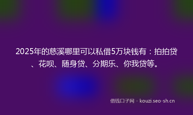 2025年的慈溪哪里可以私借5万块钱有：拍拍贷、花呗、随身贷、分期乐、你我贷等。
