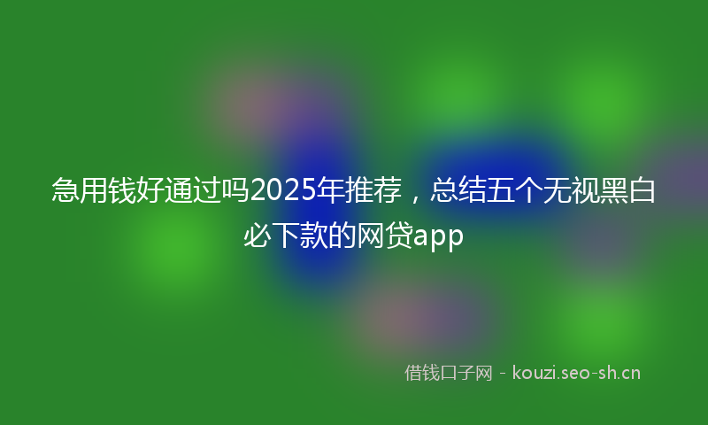 急用钱好通过吗2025年推荐，总结五个无视黑白必下款的网贷app