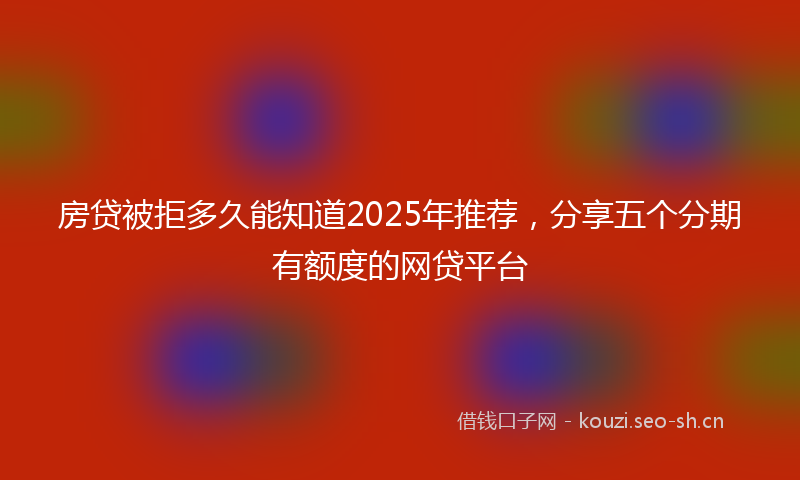 房贷被拒多久能知道2025年推荐，分享五个分期有额度的网贷平台