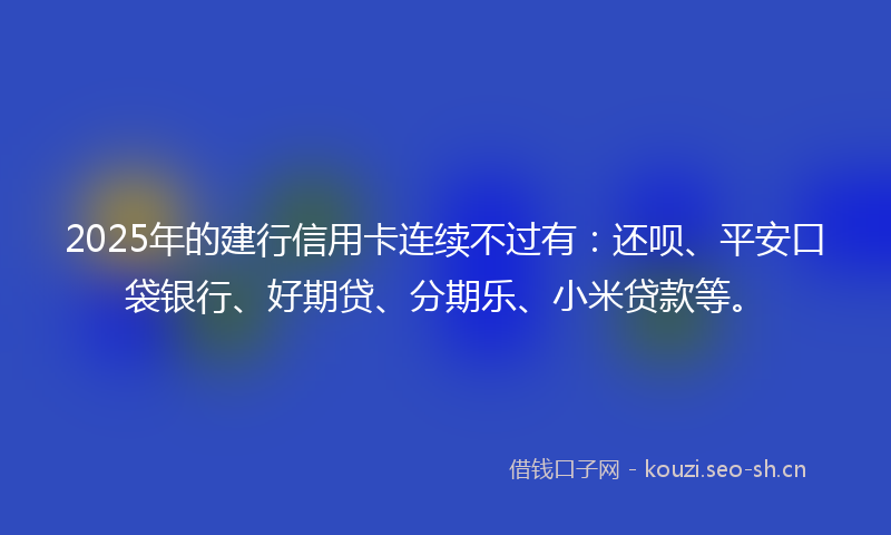 2025年的建行信用卡连续不过有：还呗、平安口袋银行、好期贷、分期乐、小米贷款等。
