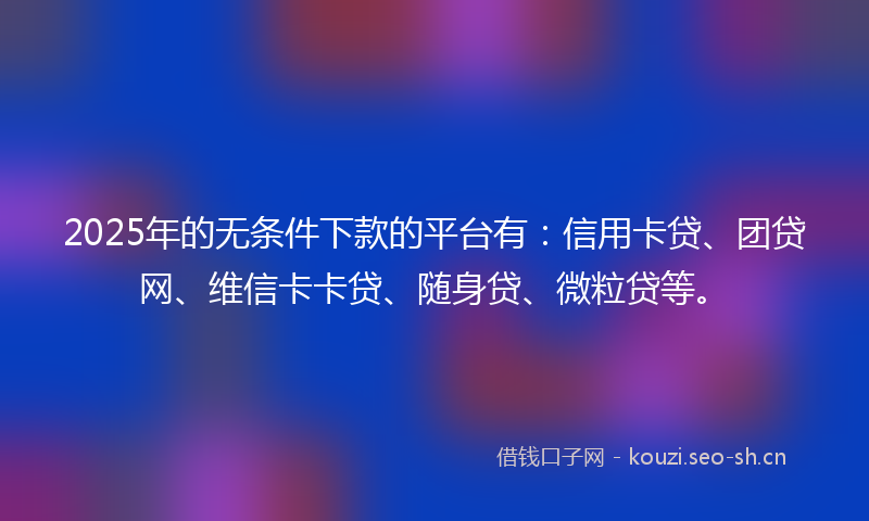 2025年的无条件下款的平台有:信用卡贷、团贷网、维信卡卡贷、随身贷、微粒贷等。