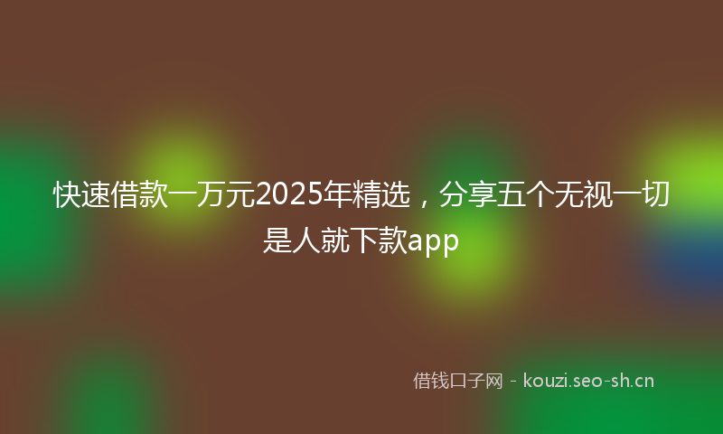 快速借款一万元2025年精选,分享五个无视一切是人就下款app