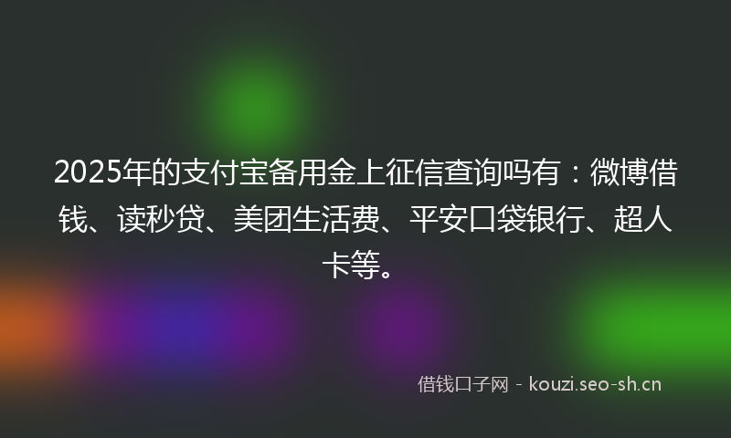 2025年的支付宝备用金上征信查询吗有：微博借钱、读秒贷、美团生活费、平安口袋银行、超人卡等。