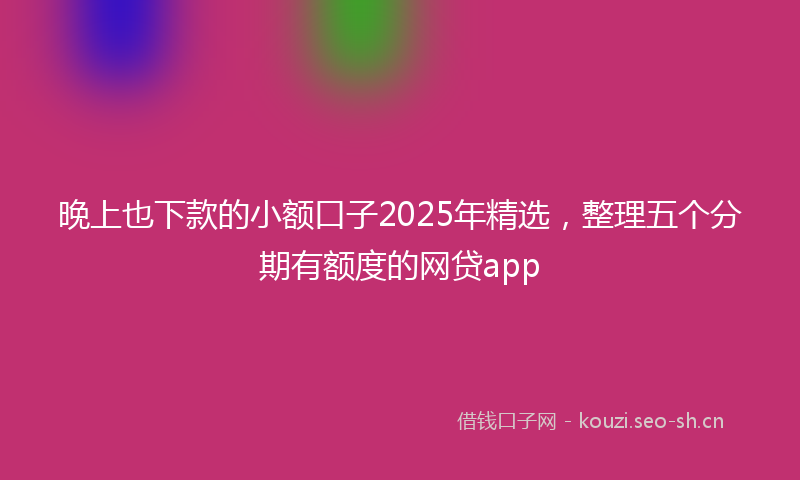 晚上也下款的小额口子2025年精选,整理五个分期有额度的网贷app