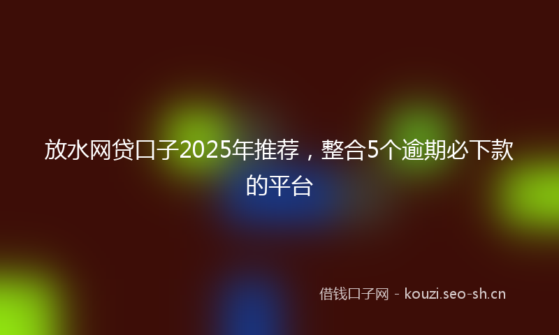 放水网贷口子2025年推荐，整合5个逾期必下款的平台