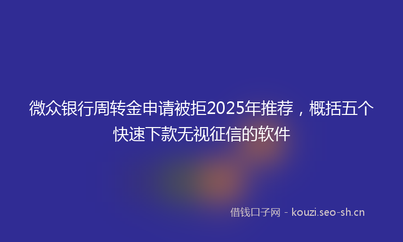 微众银行周转金申请被拒2025年推荐,概括五个快速下款无视征信的软件