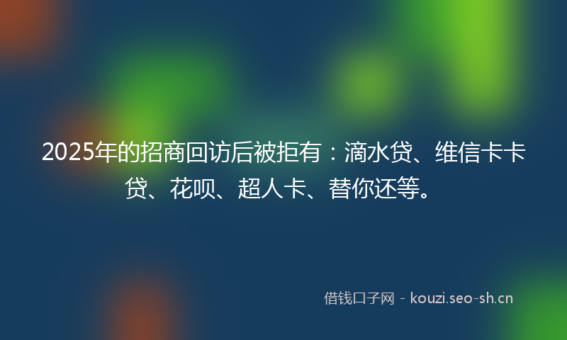 2025年的招商回访后被拒有：滴水贷、维信卡卡贷、花呗、超人卡、替你还等。