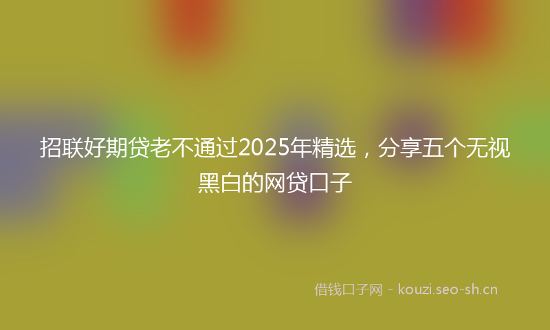 招联好期贷老不通过2025年精选，分享五个无视黑白的网贷口子