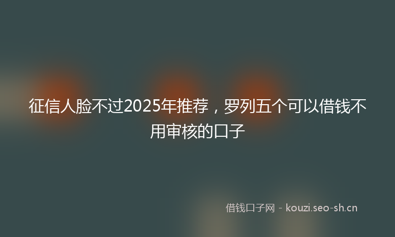 征信人脸不过2025年推荐，罗列五个可以借钱不用审核的口子