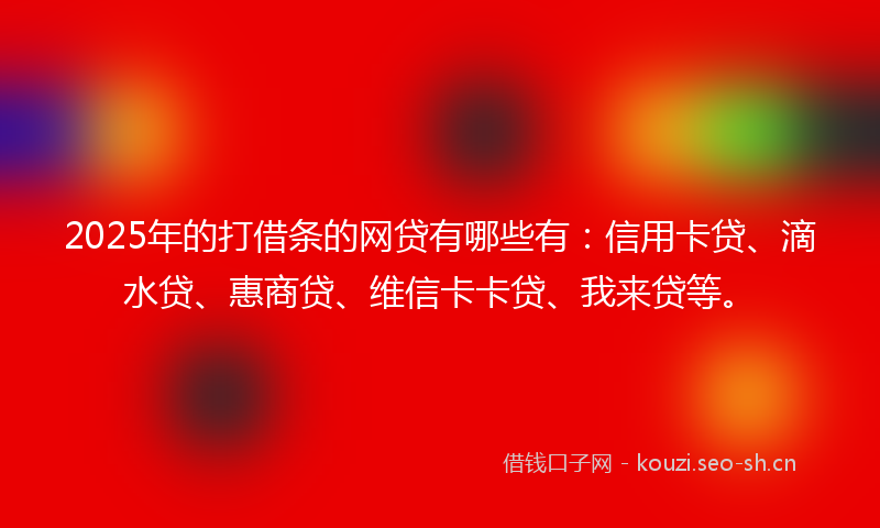 2025年的打借条的网贷有哪些有：信用卡贷、滴水贷、惠商贷、维信卡卡贷、我来贷等。