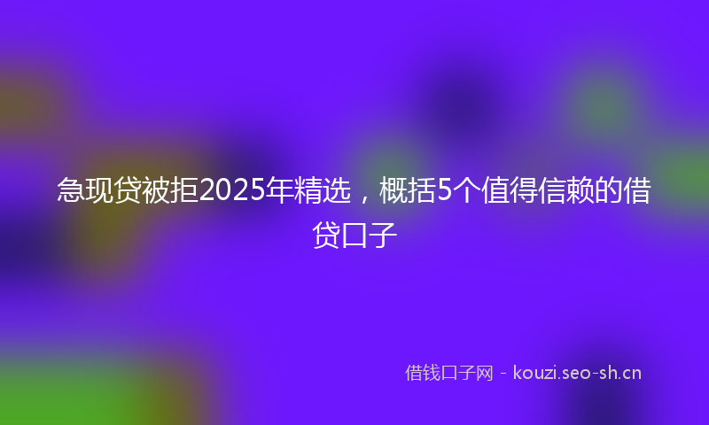 急现贷被拒2025年精选，概括5个值得信赖的借贷口子