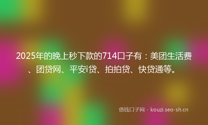 2025年的晚上秒下款的714口子有：美团生活费、团贷网、平安i贷、拍拍贷、快贷通等。
