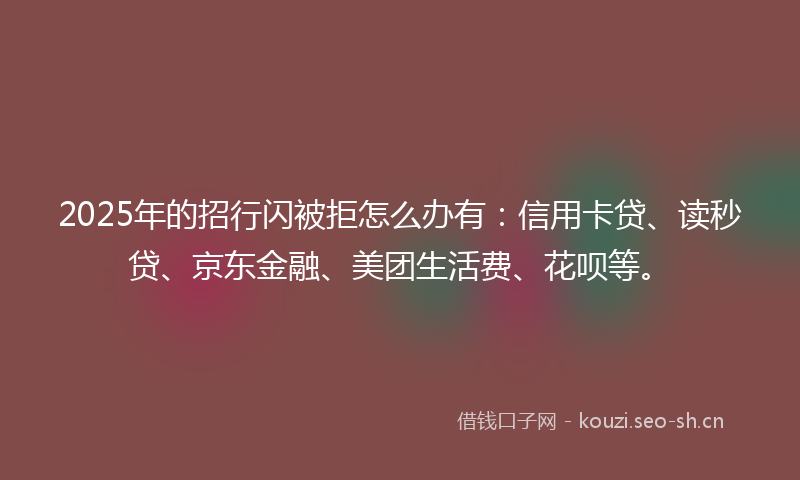 2025年的招行闪被拒怎么办有:信用卡贷、读秒贷、京东金融、美团生活费、花呗等。