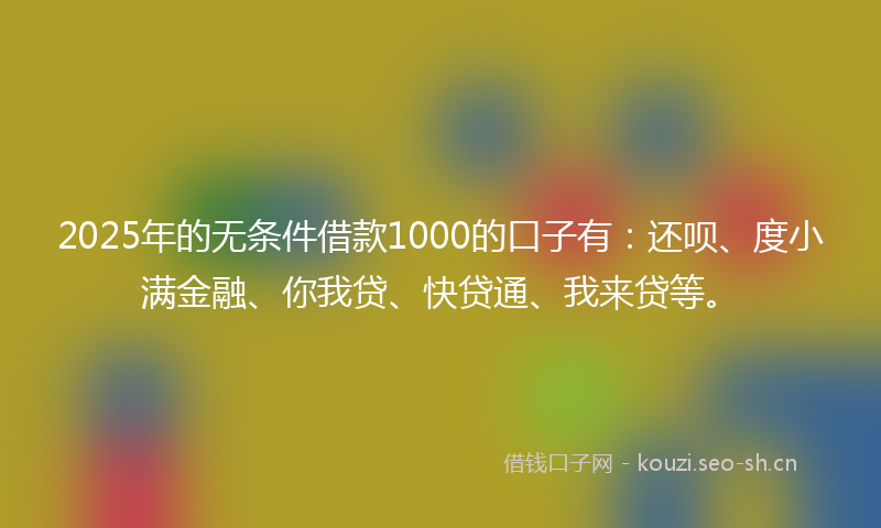2025年的无条件借款1000的口子有：还呗、度小满金融、你我贷、快贷通、我来贷等。