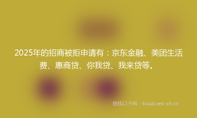 2025年的招商被拒申请有：京东金融、美团生活费、惠商贷、你我贷、我来贷等。