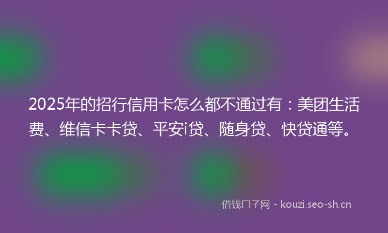 2025年的招行信用卡怎么都不通过有：美团生活费、维信卡卡贷、平安i贷、随身贷、快贷通等。