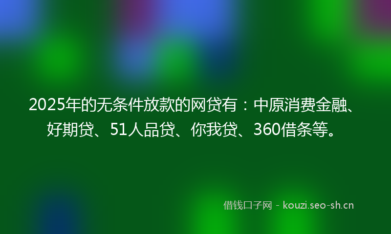 2025年的无条件放款的网贷有：中原消费金融、好期贷、51人品贷、你我贷、360借条等。