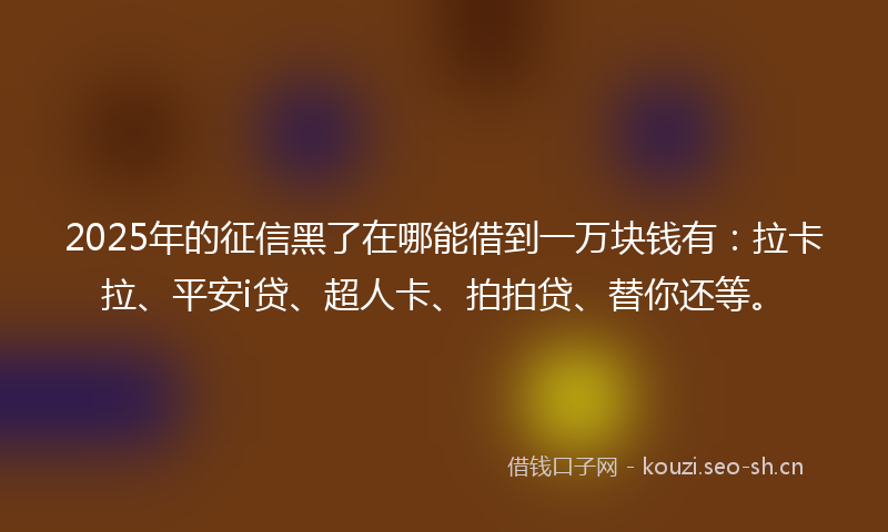 2025年的征信黑了在哪能借到一万块钱有：拉卡拉、平安i贷、超人卡、拍拍贷、替你还等。
