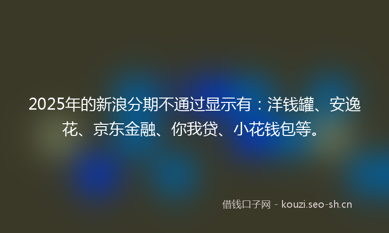 2025年的新浪分期不通过显示有:洋钱罐、安逸花、京东金融、你我贷、小花钱包等。