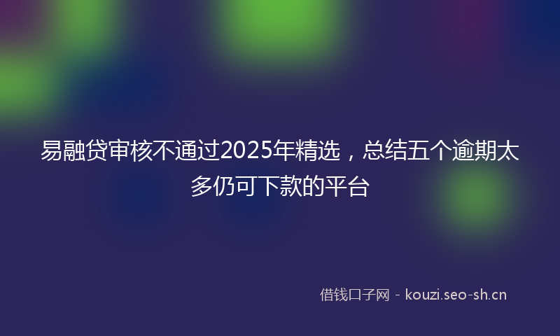 易融贷审核不通过2025年精选,总结五个逾期太多仍可下款的平台