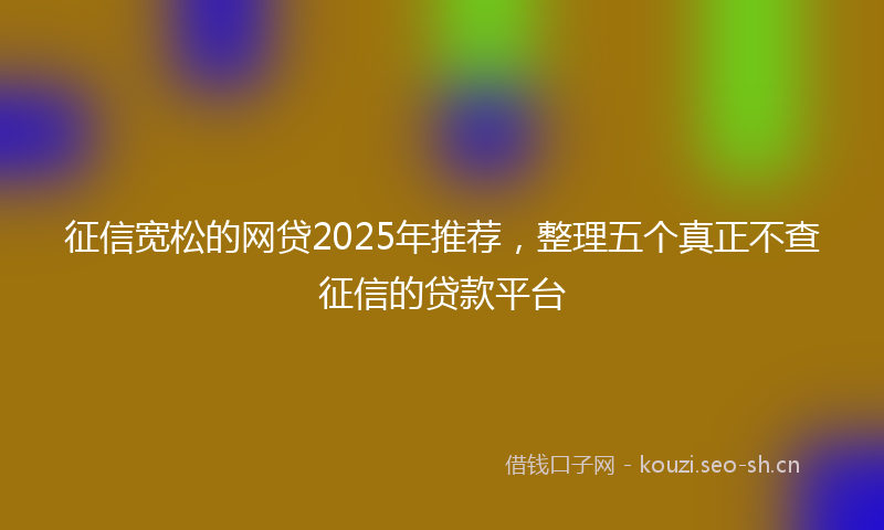 征信宽松的网贷2025年推荐，整理五个真正不查征信的贷款平台