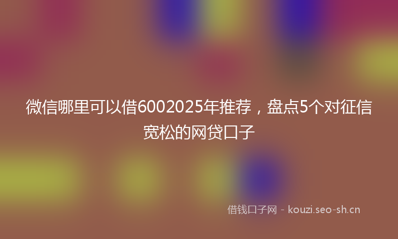 微信哪里可以借6002025年推荐，盘点5个对征信宽松的网贷口子