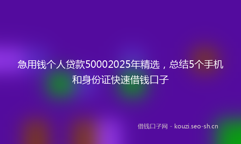 急用钱个人贷款50002025年精选，总结5个手机和身份证快速借钱口子