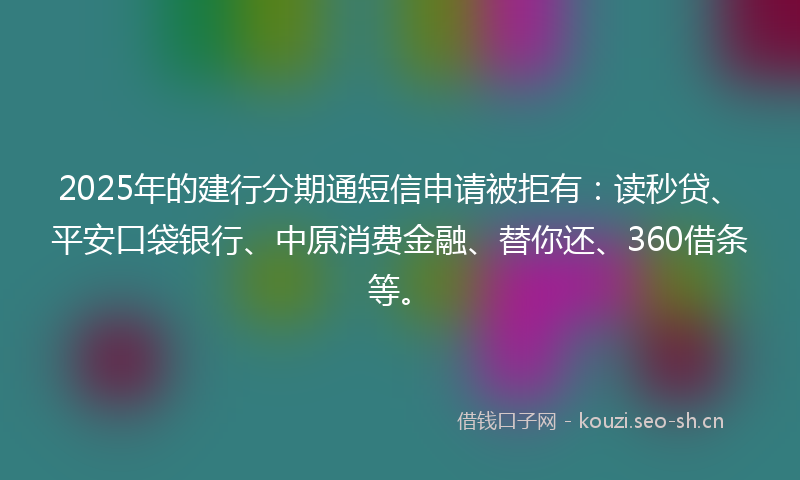 2025年的建行分期通短信申请被拒有：读秒贷、平安口袋银行、中原消费金融、替你还、360借条等。