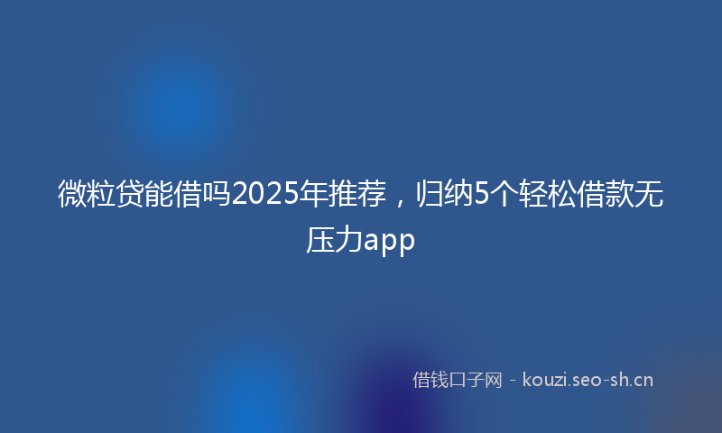 微粒贷能借吗2025年推荐，归纳5个轻松借款无压力app